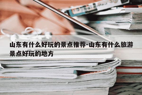 山东有什么好玩的景点推荐-山东有什么旅游景点好玩的地方-第1张图片-学习推荐网