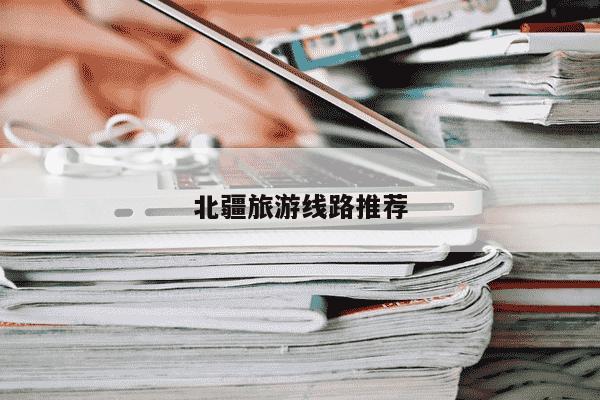 北疆旅游线路推荐-第1张图片-学习推荐网