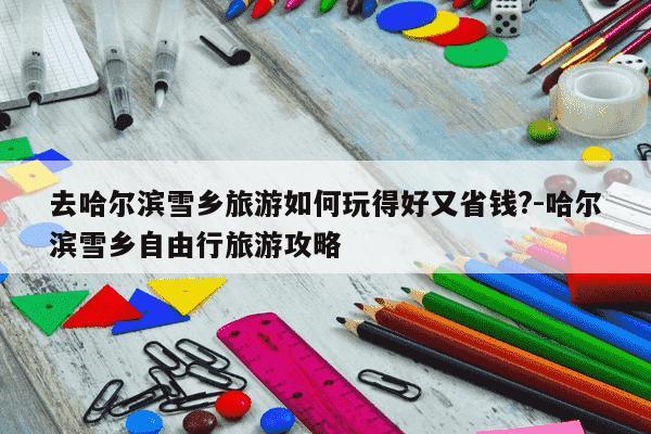 去哈尔滨雪乡旅游如何玩得好又省钱?-哈尔滨雪乡自由行旅游攻略-第1张图片-学习推荐网