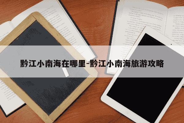 黔江小南海在哪里-黔江小南海旅游攻略-第1张图片-学习推荐网