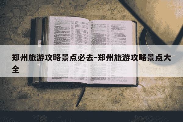 郑州旅游攻略景点必去-郑州旅游攻略景点大全-第1张图片-学习推荐网