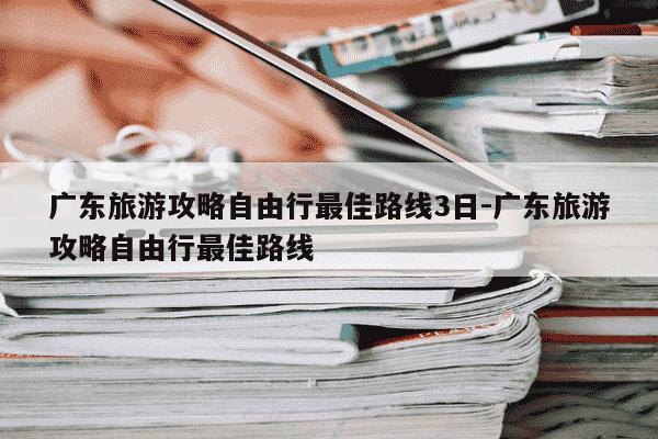 广东旅游攻略自由行最佳路线3日-广东旅游攻略自由行最佳路线-第1张图片-学习推荐网