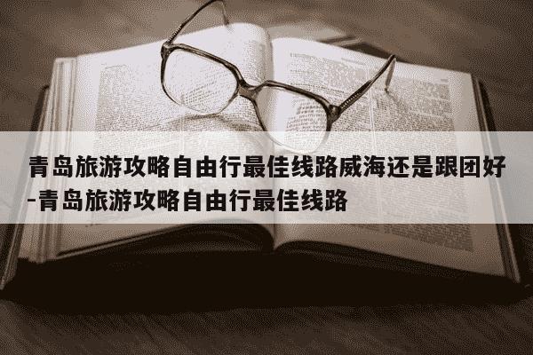 青岛旅游攻略自由行最佳线路威海还是跟团好-青岛旅游攻略自由行最佳线路-第1张图片-学习推荐网