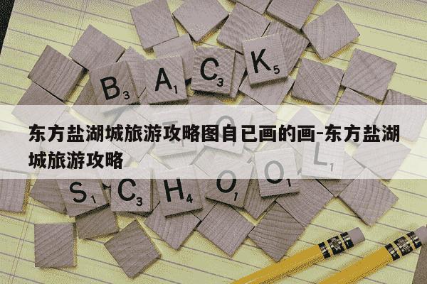 东方盐湖城旅游攻略图自已画的画-东方盐湖城旅游攻略-第1张图片-学习推荐网