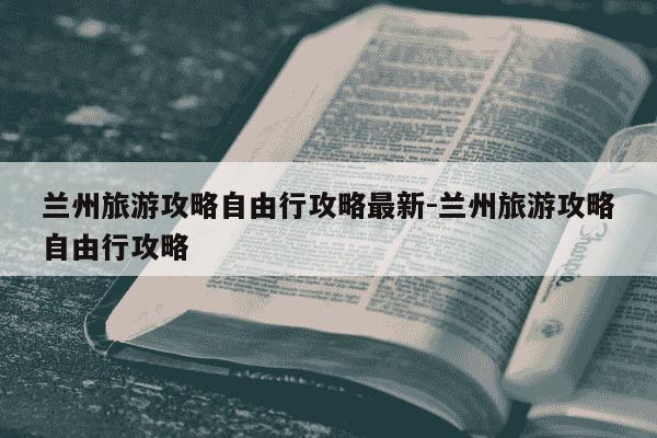 兰州旅游攻略自由行攻略最新-兰州旅游攻略自由行攻略-第1张图片-学习推荐网