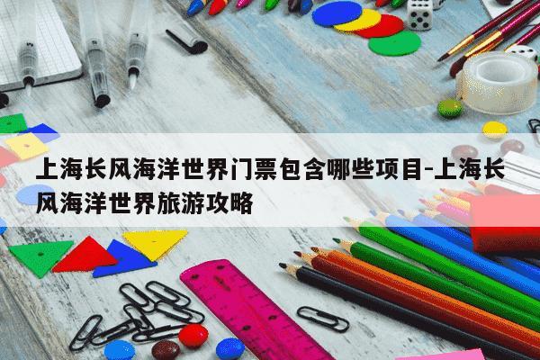 上海长风海洋世界门票包含哪些项目-上海长风海洋世界旅游攻略-第1张图片-学习推荐网