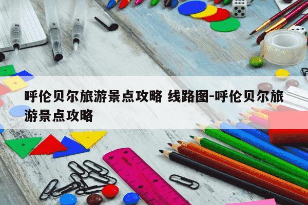 呼伦贝尔旅游景点攻略 线路图-呼伦贝尔旅游景点攻略-第1张图片-学习推荐网