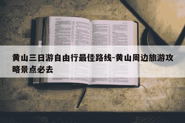 黄山三日游自由行最佳路线-黄山周边旅游攻略景点必去-第1张图片-学习推荐网