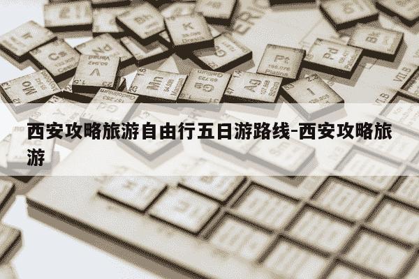 西安攻略旅游自由行五日游路线-西安攻略旅游-第1张图片-学习推荐网