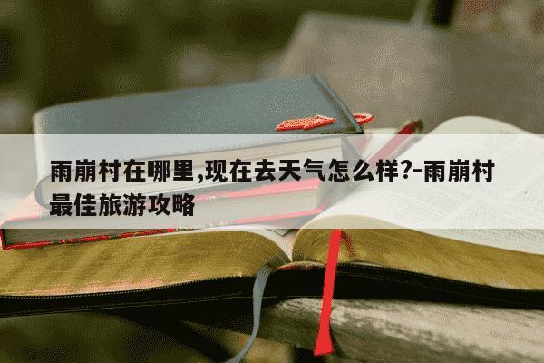 雨崩村在哪里,现在去天气怎么样?-雨崩村最佳旅游攻略-第1张图片-学习推荐网
