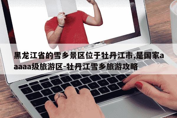 黑龙江省的雪乡景区位于牡丹江市,是国家aaaaa级旅游区-牡丹江雪乡旅游攻略-第1张图片-学习推荐网