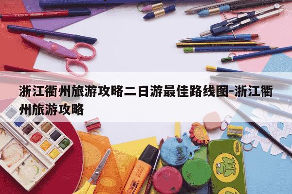 浙江衢州旅游攻略二日游最佳路线图-浙江衢州旅游攻略-第1张图片-学习推荐网