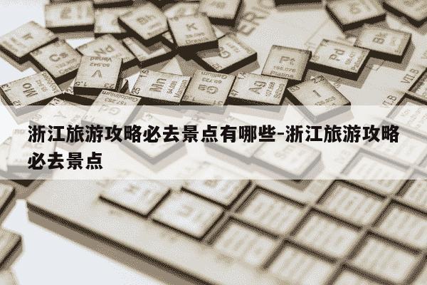 浙江旅游攻略必去景点有哪些-浙江旅游攻略必去景点-第1张图片-学习推荐网