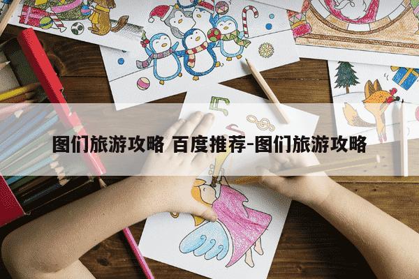 图们旅游攻略 百度推荐-图们旅游攻略-第1张图片-学习推荐网