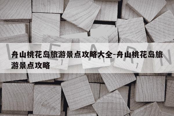 舟山桃花岛旅游景点攻略大全-舟山桃花岛旅游景点攻略-第1张图片-学习推荐网