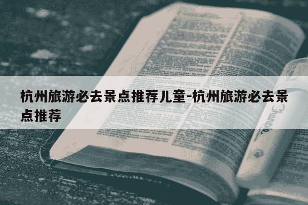 杭州旅游必去景点推荐儿童-杭州旅游必去景点推荐-第1张图片-学习推荐网 杭州旅游必去景点推荐儿童-杭州旅游必去景点推荐-第1张图片-学习推荐网