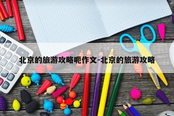 北京的旅游攻略呃作文-北京的旅游攻略-第1张图片-学习推荐网 北京的旅游攻略呃作文-北京的旅游攻略-第1张图片-学习推荐网