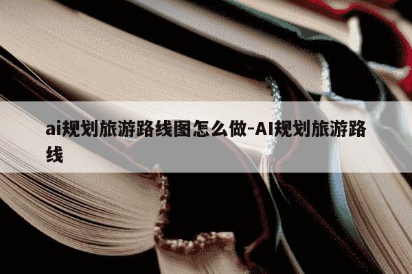 ai规划旅游路线图怎么做-AI规划旅游路线-第1张图片-学习推荐网 ai规划旅游路线图怎么做-AI规划旅游路线-第1张图片-学习推荐网
