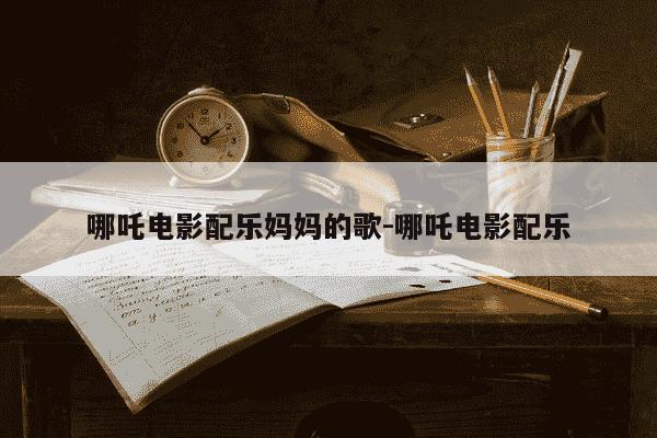 哪吒电影配乐妈妈的歌-哪吒电影配乐-第1张图片-学习推荐网 哪吒电影配乐妈妈的歌-哪吒电影配乐-第1张图片-学习推荐网