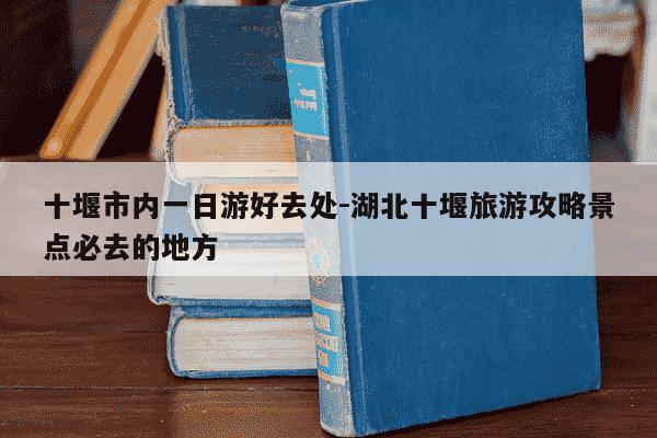 十堰市内一日游好去处-湖北十堰旅游攻略景点必去的地方-第1张图片-学习推荐网 十堰市内一日游好去处-湖北十堰旅游攻略景点必去的地方-第1张图片-学习推荐网