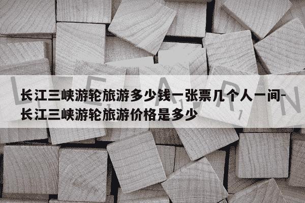 长江三峡游轮旅游多少钱一张票几个人一间-长江三峡游轮旅游价格是多少-第1张图片-学习推荐网