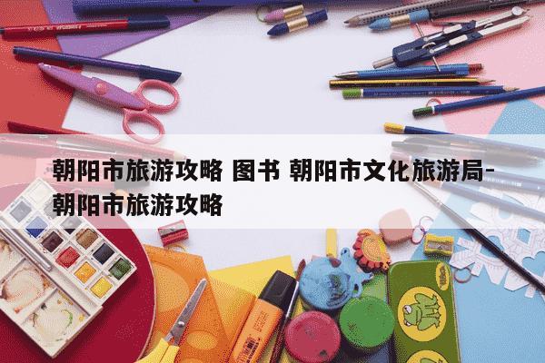 朝阳市旅游攻略 图书 朝阳市文化旅游局-朝阳市旅游攻略-第1张图片-学习推荐网 朝阳市旅游攻略 图书 朝阳市文化旅游局-朝阳市旅游攻略-第1张图片-学习推荐网