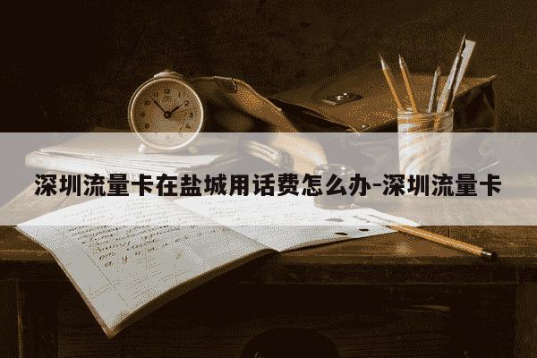 深圳流量卡在盐城用话费怎么办-深圳流量卡-第1张图片-学习推荐网 深圳流量卡在盐城用话费怎么办-深圳流量卡-第1张图片-学习推荐网