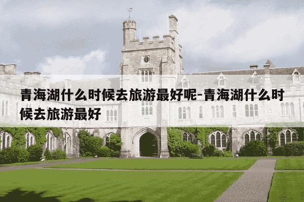 青海湖什么时候去旅游最好呢-青海湖什么时候去旅游最好-第1张图片-学习推荐网 青海湖什么时候去旅游最好呢-青海湖什么时候去旅游最好-第1张图片-学习推荐网