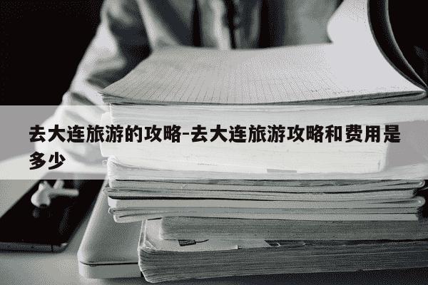 去大连旅游的攻略-去大连旅游攻略和费用是多少-第1张图片-学习推荐网