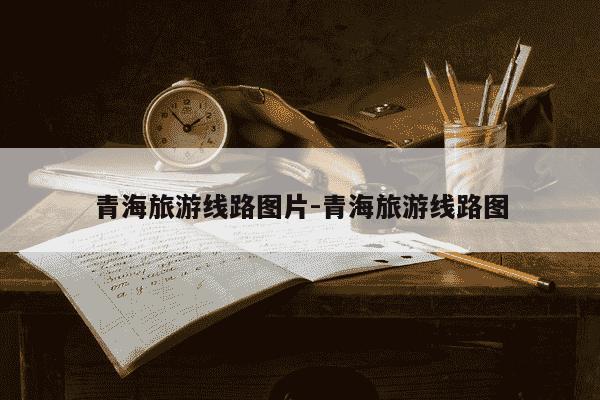 青海旅游线路图片-青海旅游线路图-第1张图片-学习推荐网 青海旅游线路图片-青海旅游线路图-第1张图片-学习推荐网