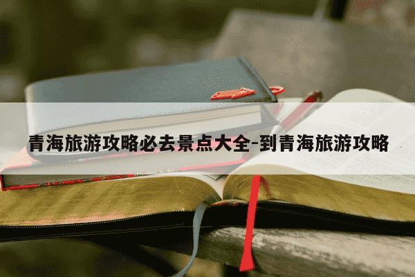 青海旅游攻略必去景点大全-到青海旅游攻略-第1张图片-学习推荐网 青海旅游攻略必去景点大全-到青海旅游攻略-第1张图片-学习推荐网