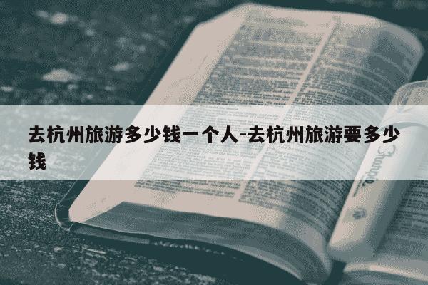 去杭州旅游多少钱一个人-去杭州旅游要多少钱-第1张图片-学习推荐网 去杭州旅游多少钱一个人-去杭州旅游要多少钱-第1张图片-学习推荐网