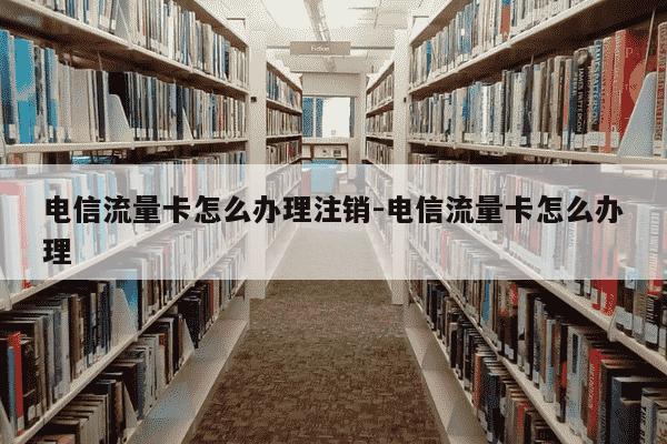 电信流量卡怎么办理注销-电信流量卡怎么办理-第1张图片-学习推荐网 电信流量卡怎么办理注销-电信流量卡怎么办理-第1张图片-学习推荐网