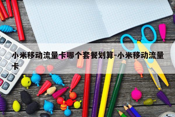 小米移动流量卡哪个套餐划算-小米移动流量卡-第1张图片-学习推荐网 小米移动流量卡哪个套餐划算-小米移动流量卡-第1张图片-学习推荐网