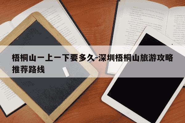 梧桐山一上一下要多久-深圳梧桐山旅游攻略推荐路线-第1张图片-学习推荐网