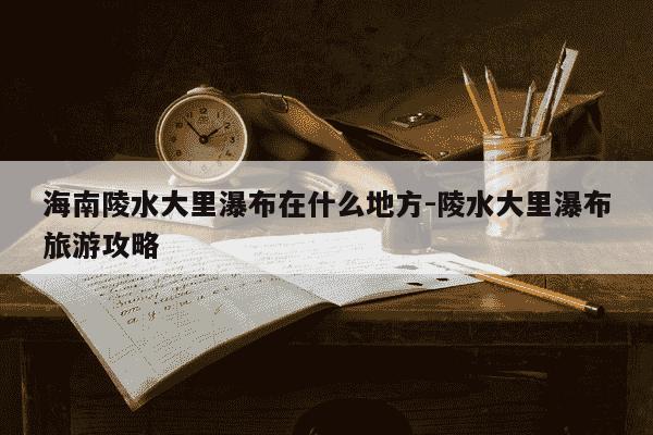 海南陵水大里瀑布在什么地方-陵水大里瀑布旅游攻略-第1张图片-学习推荐网