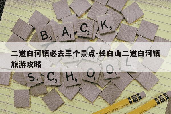 二道白河镇必去三个景点-长白山二道白河镇旅游攻略-第1张图片-学习推荐网