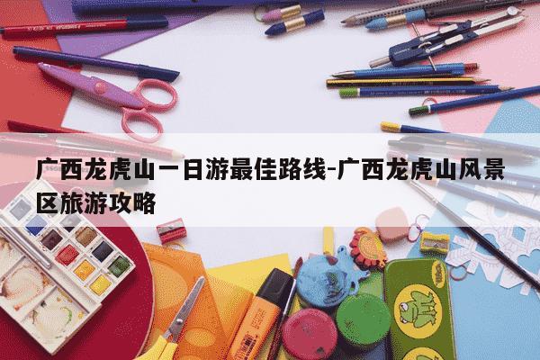 广西龙虎山一日游最佳路线-广西龙虎山风景区旅游攻略-第1张图片-学习推荐网 广西龙虎山一日游最佳路线-广西龙虎山风景区旅游攻略-第1张图片-学习推荐网