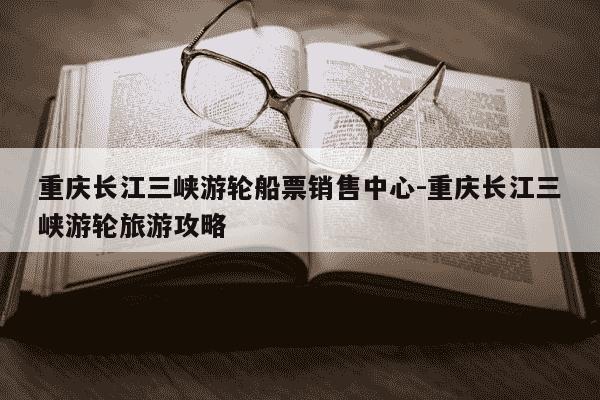 重庆长江三峡游轮船票销售中心-重庆长江三峡游轮旅游攻略-第1张图片-学习推荐网 重庆长江三峡游轮船票销售中心-重庆长江三峡游轮旅游攻略-第1张图片-学习推荐网