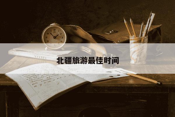 北疆旅游最佳时间-第1张图片-学习推荐网 北疆旅游最佳时间-第1张图片-学习推荐网