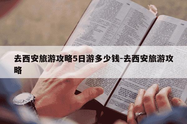 去西安旅游攻略5日游多少钱-去西安旅游攻略-第1张图片-学习推荐网 去西安旅游攻略5日游多少钱-去西安旅游攻略-第1张图片-学习推荐网