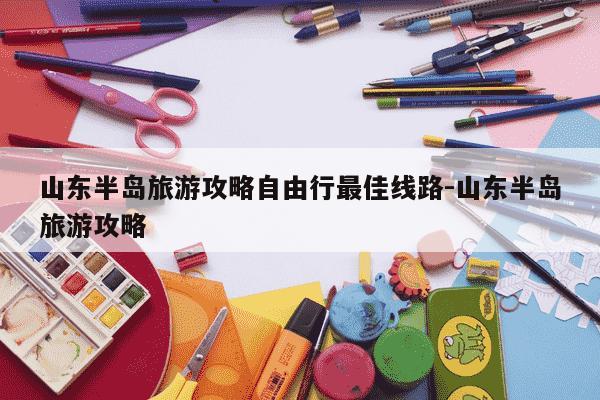 山东半岛旅游攻略自由行最佳线路-山东半岛旅游攻略-第1张图片-学习推荐网
