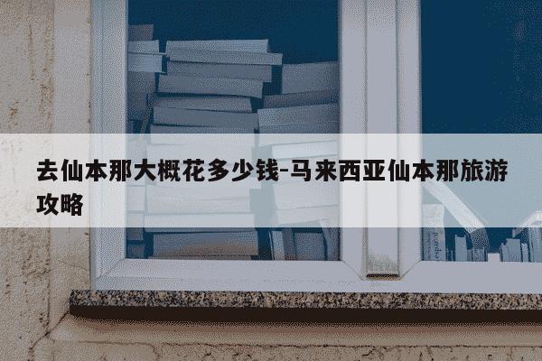 去仙本那大概花多少钱-马来西亚仙本那旅游攻略-第1张图片-学习推荐网
