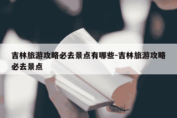 吉林旅游攻略必去景点有哪些-吉林旅游攻略必去景点-第1张图片-学习推荐网