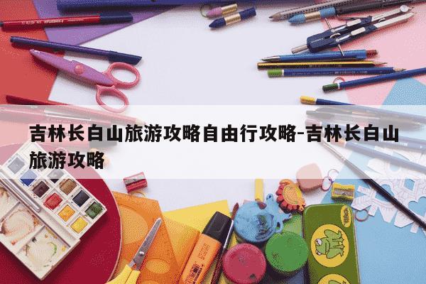 吉林长白山旅游攻略自由行攻略-吉林长白山旅游攻略-第1张图片-学习推荐网 吉林长白山旅游攻略自由行攻略-吉林长白山旅游攻略-第1张图片-学习推荐网