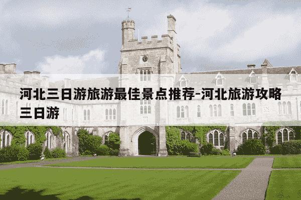 河北三日游旅游最佳景点推荐-河北旅游攻略三日游-第1张图片-学习推荐网