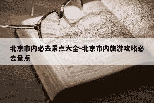北京市内必去景点大全-北京市内旅游攻略必去景点-第1张图片-学习推荐网 北京市内必去景点大全-北京市内旅游攻略必去景点-第1张图片-学习推荐网
