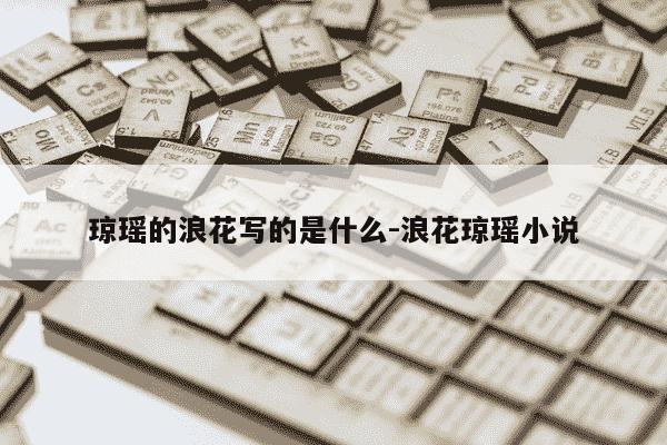 琼瑶的浪花写的是什么-浪花琼瑶小说-第1张图片-学习推荐网 琼瑶的浪花写的是什么-浪花琼瑶小说-第1张图片-学习推荐网