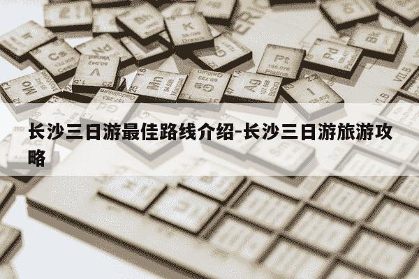 长沙三日游最佳路线介绍-长沙三日游旅游攻略-第1张图片-学习推荐网 长沙三日游最佳路线介绍-长沙三日游旅游攻略-第1张图片-学习推荐网