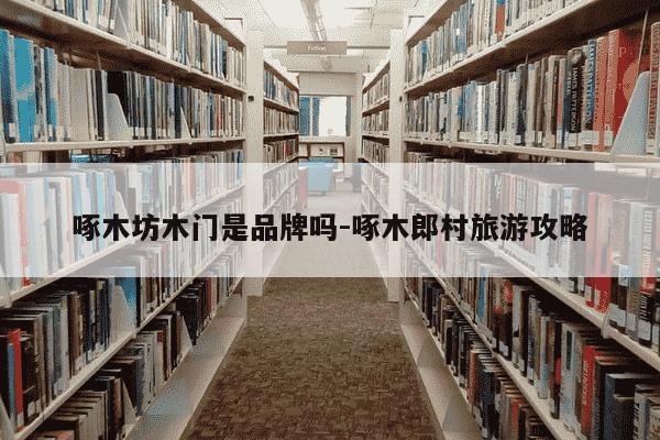 啄木坊木门是品牌吗-啄木郎村旅游攻略-第1张图片-学习推荐网 啄木坊木门是品牌吗-啄木郎村旅游攻略-第1张图片-学习推荐网